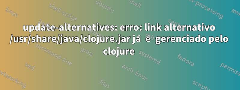 update-alternatives: erro: link alternativo /usr/share/java/clojure.jar já é gerenciado pelo clojure