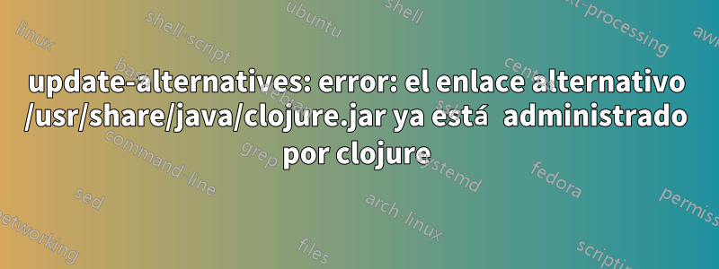 update-alternatives: error: el enlace alternativo /usr/share/java/clojure.jar ya está administrado por clojure