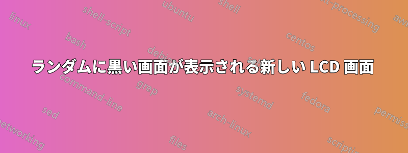 ランダムに黒い画面が表示される新しい LCD 画面