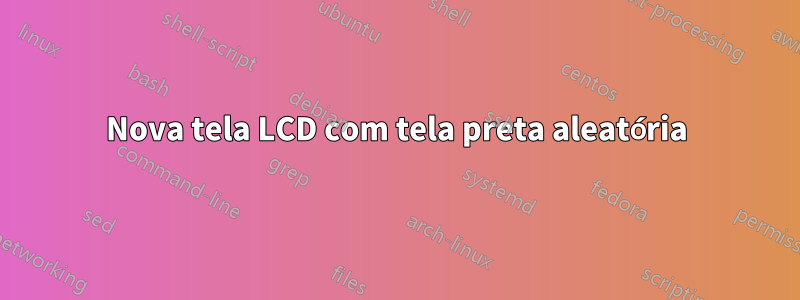 Nova tela LCD com tela preta aleatória