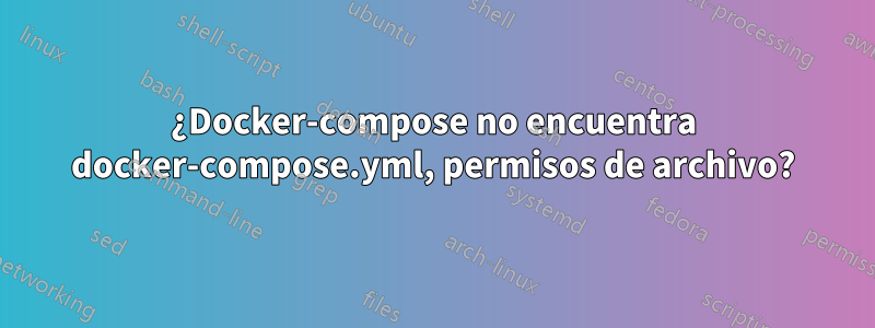 ¿Docker-compose no encuentra docker-compose.yml, permisos de archivo?