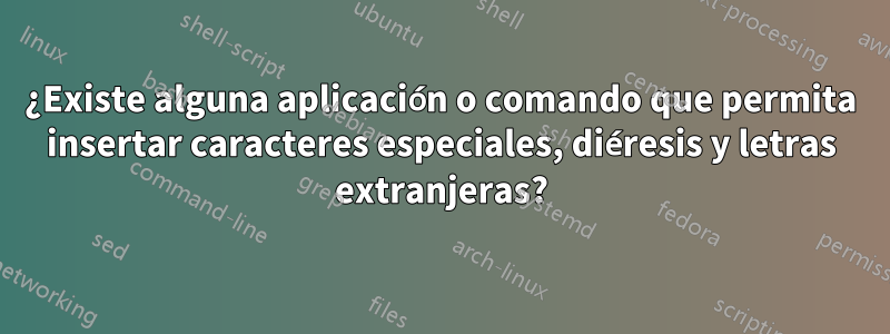 ¿Existe alguna aplicación o comando que permita insertar caracteres especiales, diéresis y letras extranjeras?