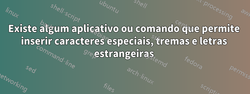 Existe algum aplicativo ou comando que permite inserir caracteres especiais, tremas e letras estrangeiras