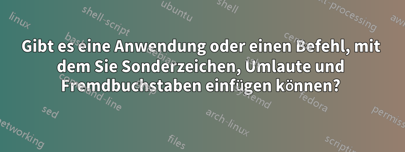 Gibt es eine Anwendung oder einen Befehl, mit dem Sie Sonderzeichen, Umlaute und Fremdbuchstaben einfügen können?