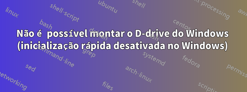 Não é possível montar o D-drive do Windows (inicialização rápida desativada no Windows)