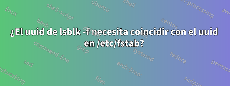 ¿El uuid de lsblk -f necesita coincidir con el uuid en /etc/fstab?