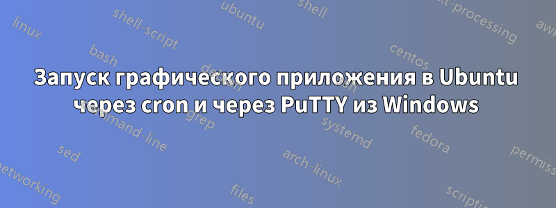 Запуск графического приложения в Ubuntu через cron и через PuTTY из Windows