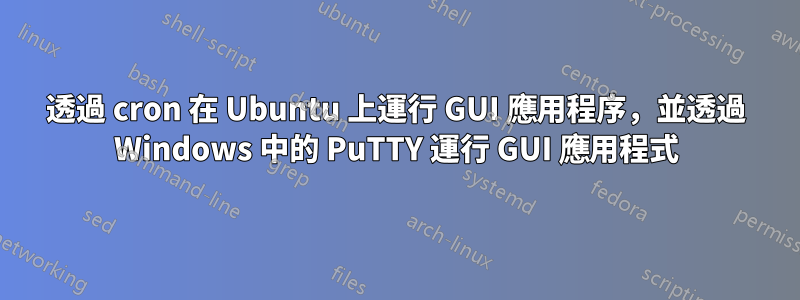 透過 cron 在 Ubuntu 上運行 GUI 應用程序，並透過 Windows 中的 PuTTY 運行 GUI 應用程式