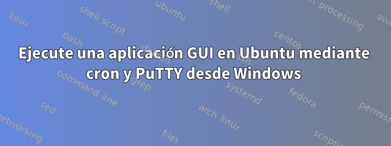 Ejecute una aplicación GUI en Ubuntu mediante cron y PuTTY desde Windows