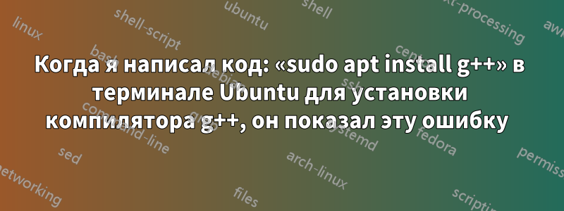 Когда я написал код: «sudo apt install g++» в терминале Ubuntu для установки компилятора g++, он показал эту ошибку 