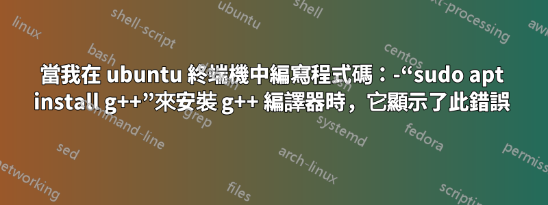 當我在 ubuntu 終端機中編寫程式碼：-“sudo apt install g++”來安裝 g++ 編譯器時，它顯示了此錯誤