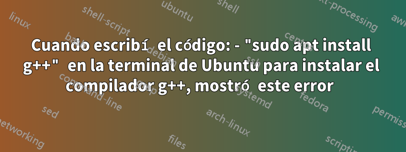 Cuando escribí el código: - "sudo apt install g++" en la terminal de Ubuntu para instalar el compilador g++, mostró este error 