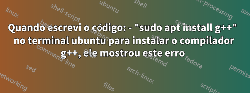 Quando escrevi o código: - "sudo apt install g++" no terminal ubuntu para instalar o compilador g++, ele mostrou este erro 