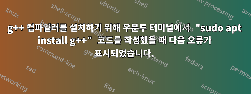 g++ 컴파일러를 설치하기 위해 우분투 터미널에서 "sudo apt install g++" 코드를 작성했을 때 다음 오류가 표시되었습니다.