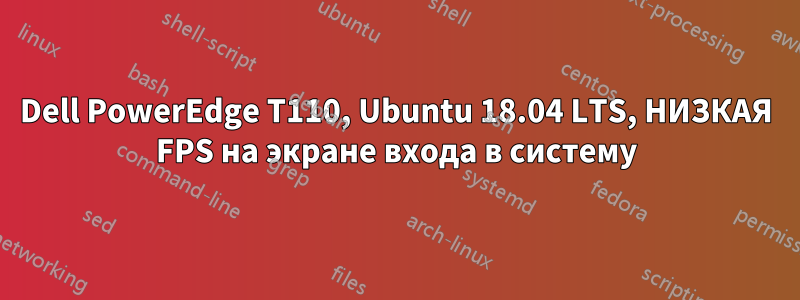 Dell PowerEdge T110, Ubuntu 18.04 LTS, НИЗКАЯ FPS на экране входа в систему