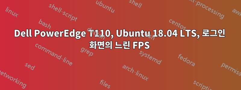 Dell PowerEdge T110, Ubuntu 18.04 LTS, 로그인 화면의 느린 FPS