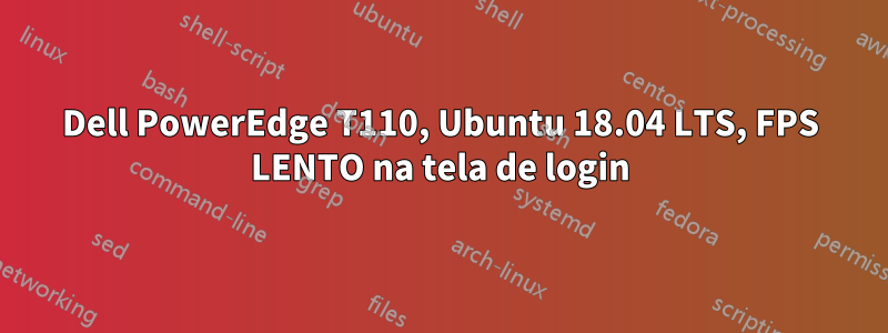 Dell PowerEdge T110, Ubuntu 18.04 LTS, FPS LENTO na tela de login