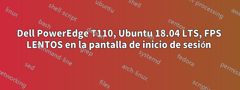 Dell PowerEdge T110, Ubuntu 18.04 LTS, FPS LENTOS en la pantalla de inicio de sesión