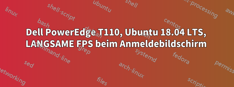 Dell PowerEdge T110, Ubuntu 18.04 LTS, LANGSAME FPS beim Anmeldebildschirm