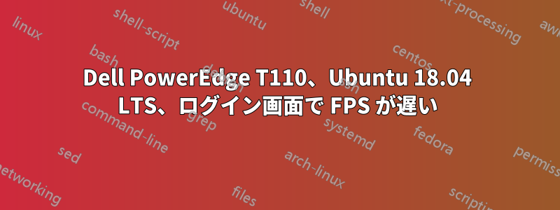 Dell PowerEdge T110、Ubuntu 18.04 LTS、ログイン画面で FPS が遅い