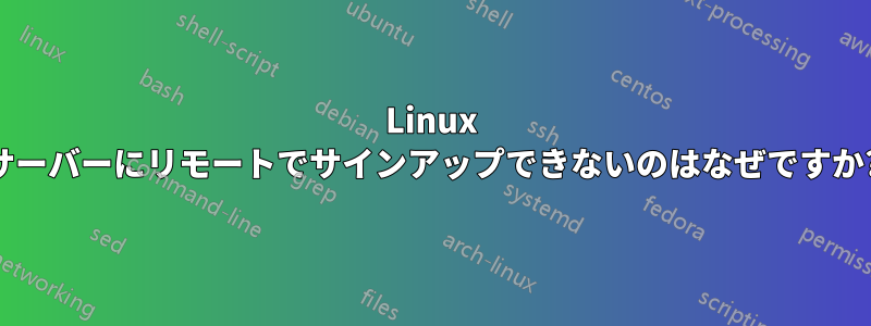 Linux サーバーにリモートでサインアップできないのはなぜですか?