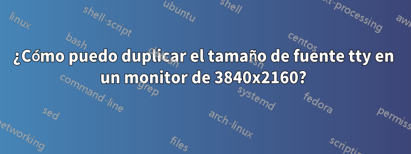 ¿Cómo puedo duplicar el tamaño de fuente tty en un monitor de 3840x2160?