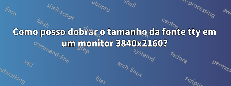 Como posso dobrar o tamanho da fonte tty em um monitor 3840x2160?