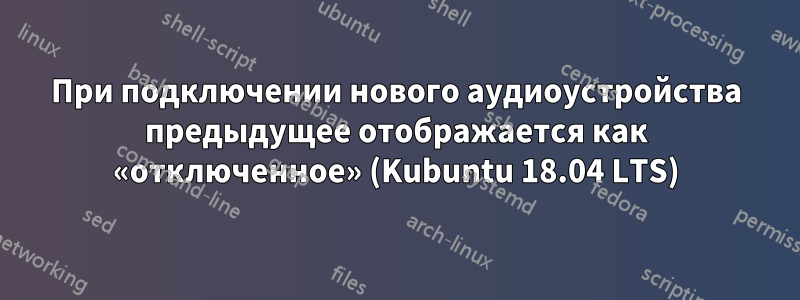 При подключении нового аудиоустройства предыдущее отображается как «отключенное» (Kubuntu 18.04 LTS)