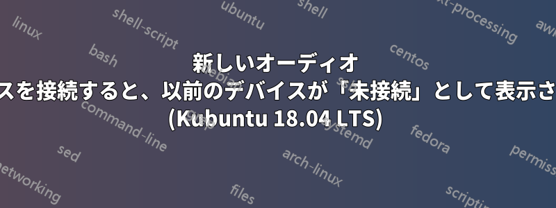 新しいオーディオ デバイスを接続すると、以前のデバイスが「未接続」として表示されます (Kubuntu 18.04 LTS)