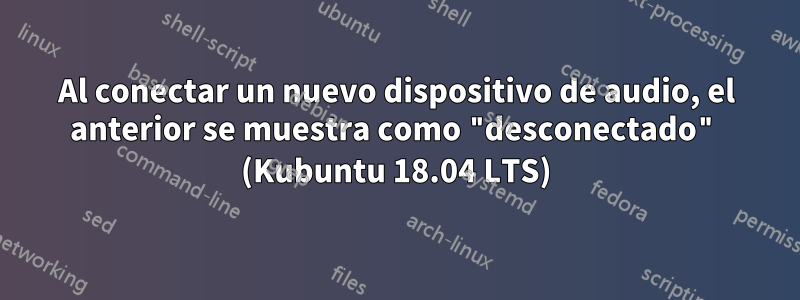 Al conectar un nuevo dispositivo de audio, el anterior se muestra como "desconectado" (Kubuntu 18.04 LTS)