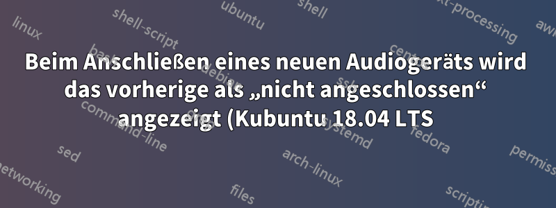 Beim Anschließen eines neuen Audiogeräts wird das vorherige als „nicht angeschlossen“ angezeigt (Kubuntu 18.04 LTS)