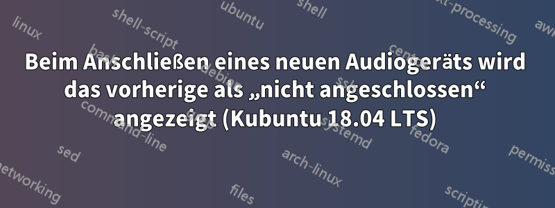 Beim Anschließen eines neuen Audiogeräts wird das vorherige als „nicht angeschlossen“ angezeigt (Kubuntu 18.04 LTS)