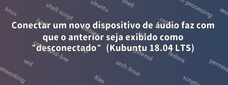 Conectar um novo dispositivo de áudio faz com que o anterior seja exibido como "desconectado" (Kubuntu 18.04 LTS)