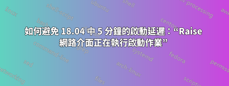 如何避免 18.04 中 5 分鐘的啟動延遲：“Raise 網路介面正在執行啟動作業”