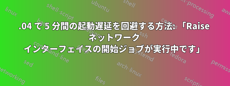 18.04 で 5 分間の起動遅延を回避する方法: 「Raise ネットワーク インターフェイスの開始ジョブが実行中です」