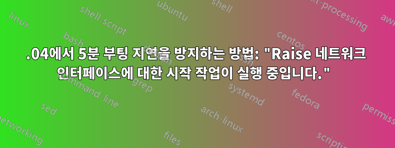 18.04에서 5분 부팅 지연을 방지하는 방법: "Raise 네트워크 인터페이스에 대한 시작 작업이 실행 중입니다."