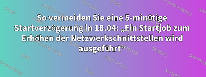 So vermeiden Sie eine 5-minütige Startverzögerung in 18.04: „Ein Startjob zum Erhöhen der Netzwerkschnittstellen wird ausgeführt“