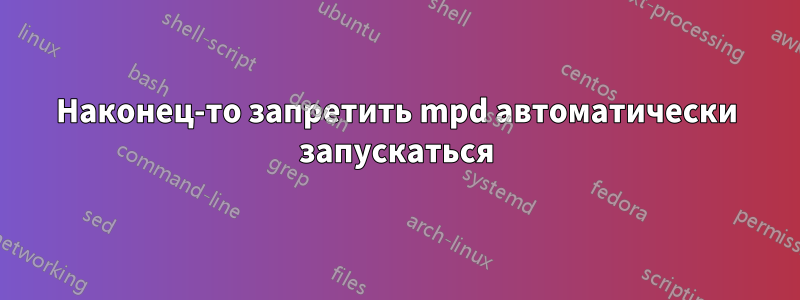 Наконец-то запретить mpd автоматически запускаться