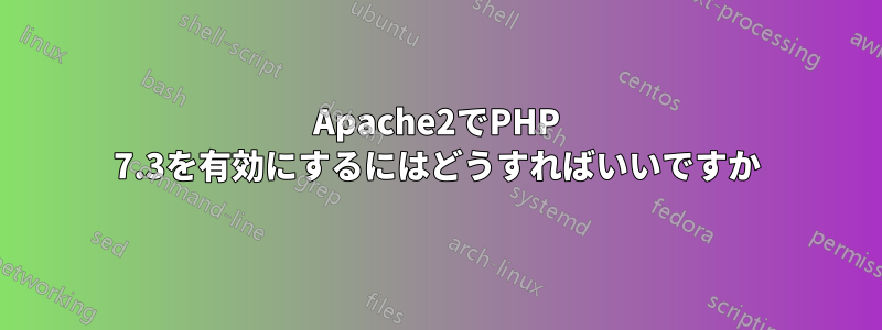 Apache2でPHP 7.3を有効にするにはどうすればいいですか