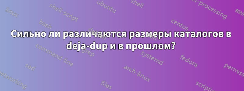 Сильно ли различаются размеры каталогов в deja-dup и в прошлом?