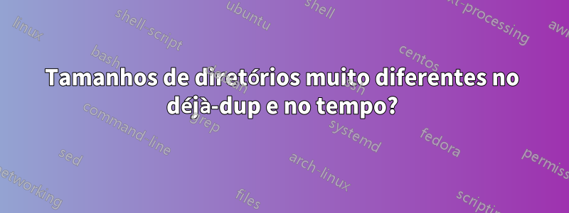 Tamanhos de diretórios muito diferentes no déjà-dup e no tempo?