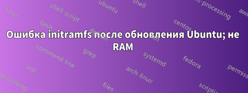 Ошибка initramfs после обновления Ubuntu; не RAM