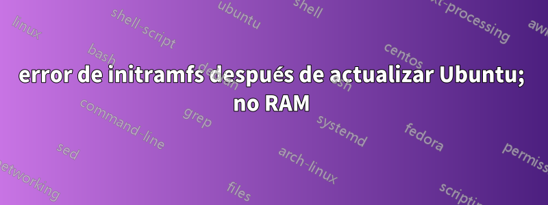 error de initramfs después de actualizar Ubuntu; no RAM