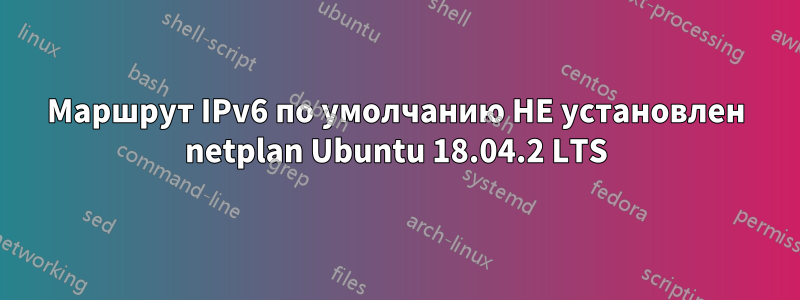 Маршрут IPv6 по умолчанию НЕ установлен netplan Ubuntu 18.04.2 LTS