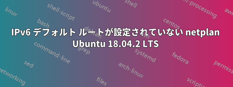 IPv6 デフォルト ルートが設定されていない netplan Ubuntu 18.04.2 LTS