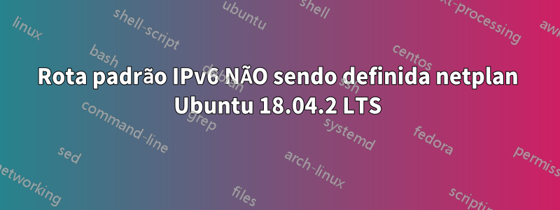 Rota padrão IPv6 NÃO sendo definida netplan Ubuntu 18.04.2 LTS