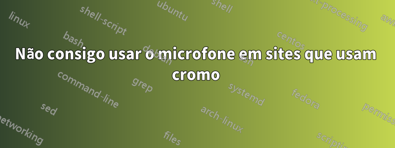 Não consigo usar o microfone em sites que usam cromo