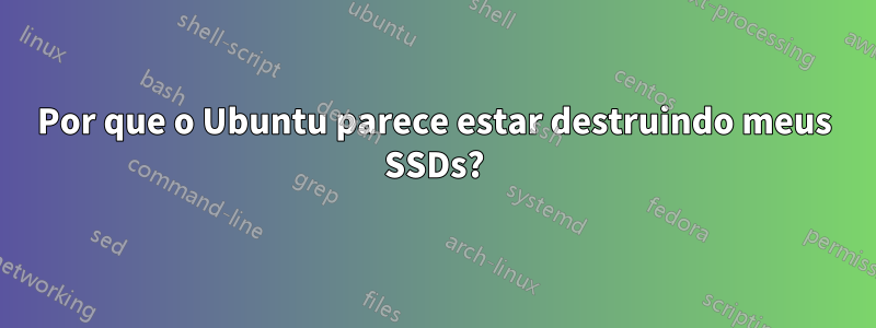 Por que o Ubuntu parece estar destruindo meus SSDs?