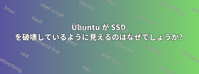 Ubuntu が SSD を破壊しているように見えるのはなぜでしょうか?