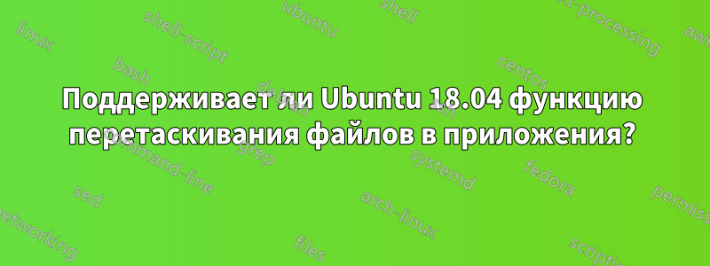 Поддерживает ли Ubuntu 18.04 функцию перетаскивания файлов в приложения?